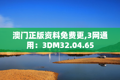 澳门正版资料免费更,3网通用：3DM32.04.65