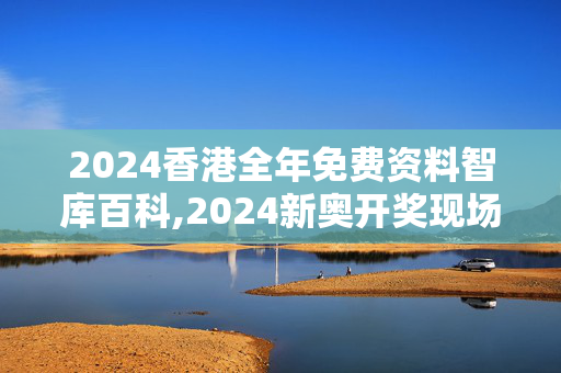 2024香港全年免费资料智库百科,2024新奥开奖现场,3网通用：实用版720.827