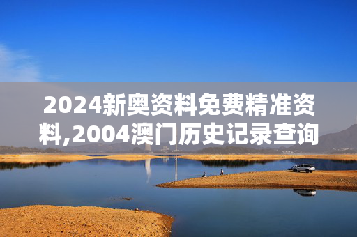 2024新奥资料免费精准资料,2004澳门历史记录查询,3网通用：手机版399.435