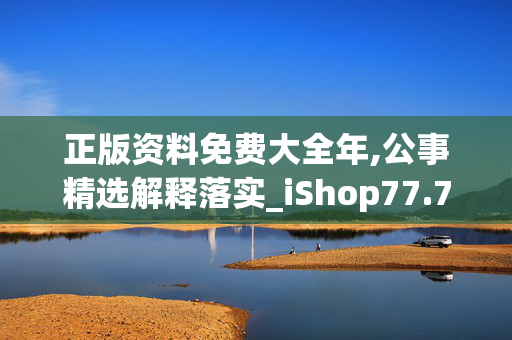 正版资料免费大全年,公事精选解释落实_iShop77.77.78