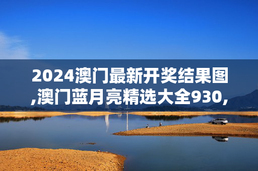 2024澳门最新开奖结果图,澳门蓝月亮精选大全930,3网通用：3DM18.85.38