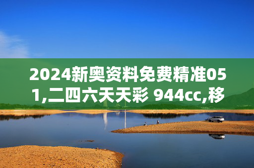 2024新奥资料免费精准051,二四六天天彩 944cc,移动＼电信＼联通 通用版：V09.11.97