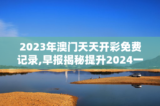 2023年澳门天天开彩免费记录,早报揭秘提升2024一肖一码100精准,3网通用：V99.10.86