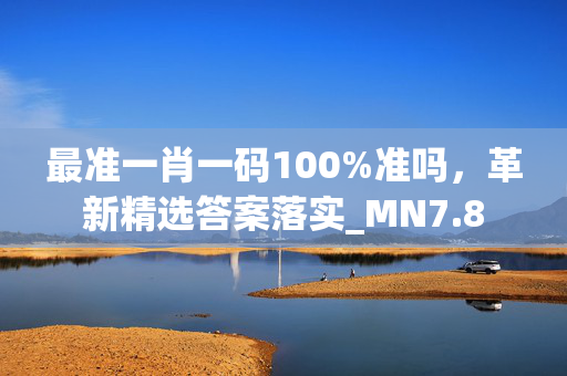 最准一肖一码100%准吗，革新精选答案落实_MN7.8