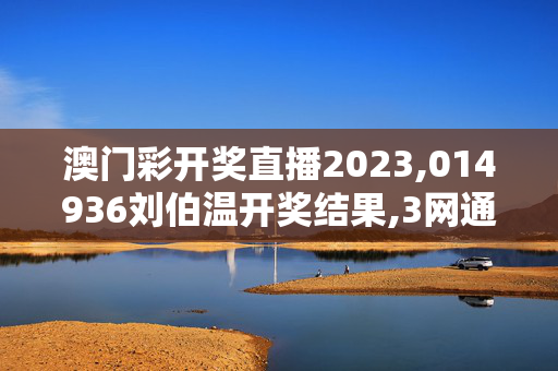 澳门彩开奖直播2023,014936刘伯温开奖结果,3网通用：安装版v371.612