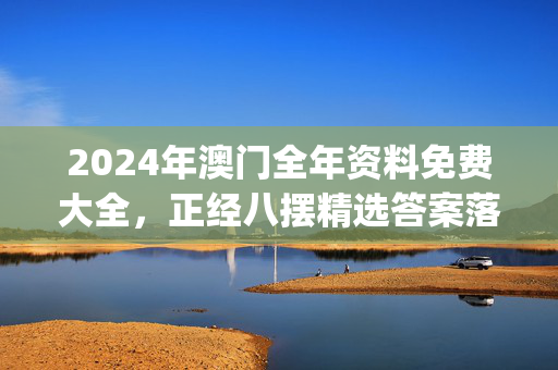 2024年澳门全年资料免费大全，正经八摆精选答案落实_MN137.632