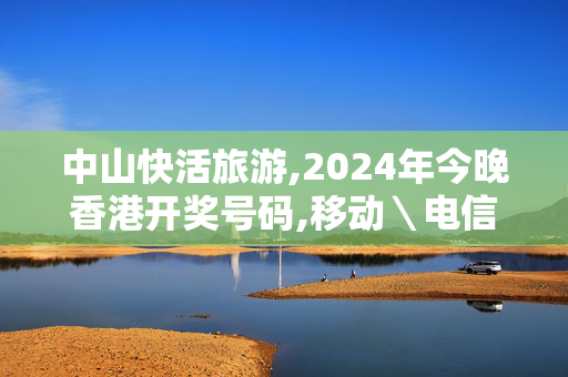 中山快活旅游,2024年今晚香港开奖号码,移动＼电信＼联通 通用版：V07.98.87