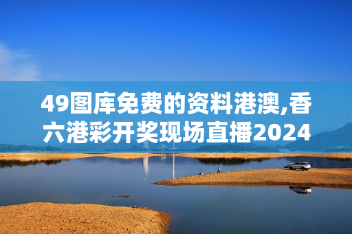 49图库免费的资料港澳,香六港彩开奖现场直播2024,3网通用：主页版v493.826