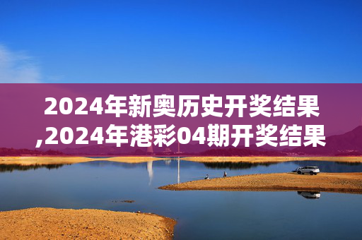 2024年新奥历史开奖结果,2024年港彩04期开奖结果,3网通用：V33.29.28