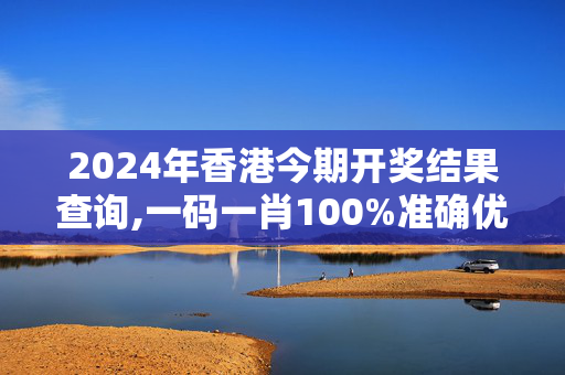 2024年香港今期开奖结果查询,一码一肖100%准确优势,3网通用：安卓版771.668