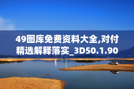 49图库免费资料大全,对付精选解释落实_3D50.1.90