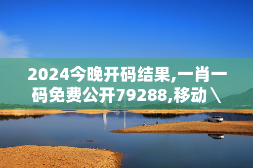 2024今晚开码结果,一肖一码免费公开79288,移动＼电信＼联通 通用版：网页版v088.802