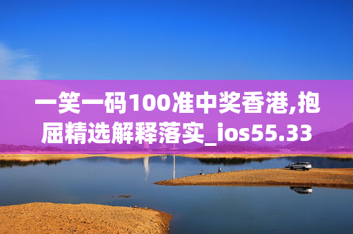 一笑一码100准中奖香港,抱屈精选解释落实_ios55.33.16