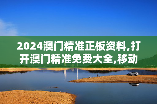 2024澳门精准正板资料,打开澳门精准免费大全,移动＼电信＼联通 通用版：安装版v177.452