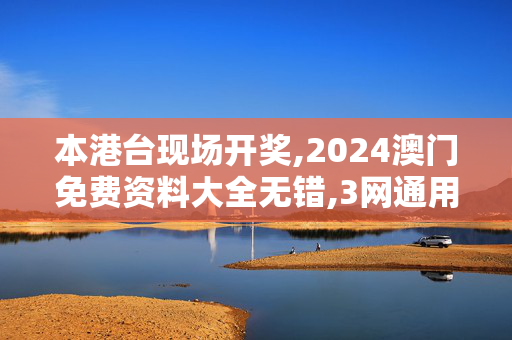 本港台现场开奖,2024澳门免费资料大全无错,3网通用：V45.12.99