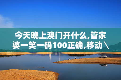 今天晚上澳门开什么,管家婆一笑一码100正确,移动＼电信＼联通 通用版：手机版644.156