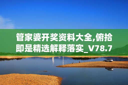 管家婆开奖资料大全,俯拾即是精选解释落实_V78.71.67