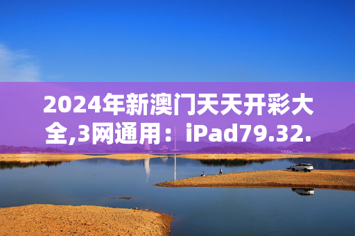 2024年新澳门天天开彩大全,3网通用：iPad79.32.44