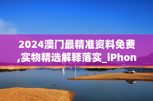 2024澳门最精准资料免费,实物精选解释落实_iPhone68.68.69