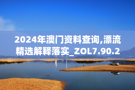 2024年澳门资料查询,漂流精选解释落实_ZOL7.90.29