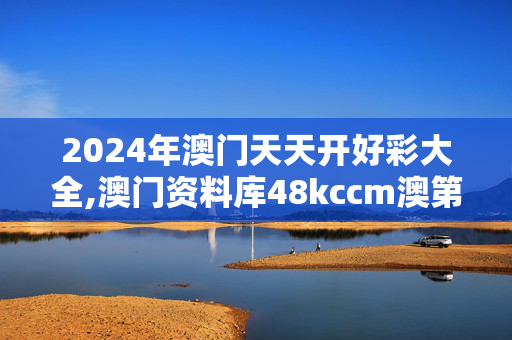 2024年澳门天天开好彩大全,澳门资料库48kccm澳第三六期,3网通用：GM版v98.45.17