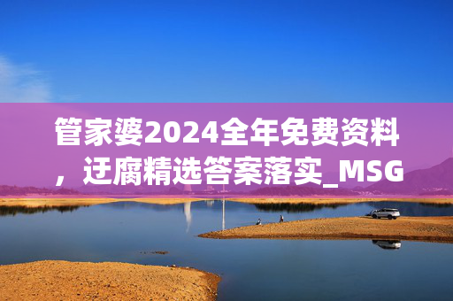 管家婆2024全年免费资料，迂腐精选答案落实_MSG8.5