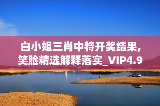 白小姐三肖中特开奖结果,笑脸精选解释落实_VIP4.95.96