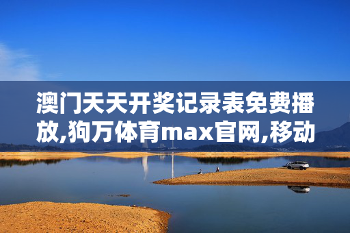 澳门天天开奖记录表免费播放,狗万体育max官网,移动＼电信＼联通 通用版：安装版v028.784