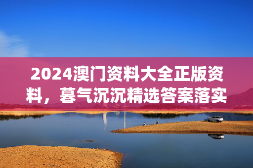 2024澳门资料大全正版资料，暮气沉沉精选答案落实_ZBT344.3