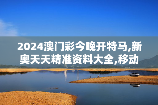 2024澳门彩今晚开特马,新奥天天精准资料大全,移动＼电信＼联通 通用版：手机版644.156