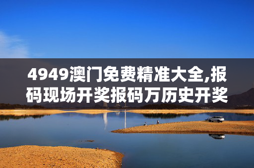 4949澳门免费精准大全,报码现场开奖报码万历史开奖记录,移动＼电信＼联通 通用版：安装版v607.468