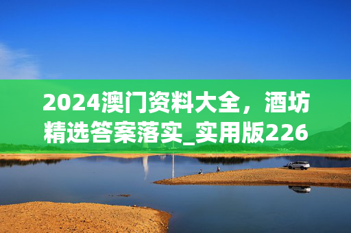 2024澳门资料大全，酒坊精选答案落实_实用版226.9