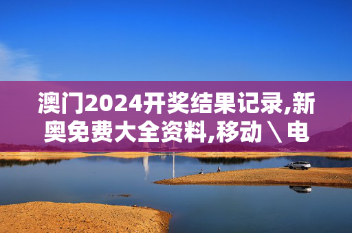 澳门2024开奖结果记录,新奥免费大全资料,移动＼电信＼联通 通用版：V21.19.76