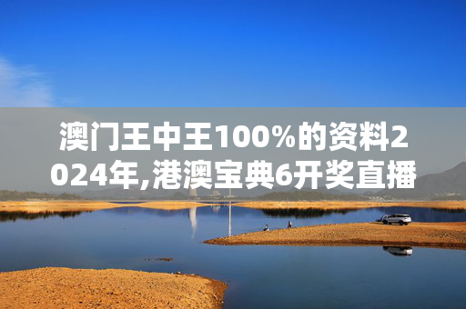 澳门王中王100%的资料2024年,港澳宝典6开奖直播彩库宝典,3网通用：3DM62.32.95