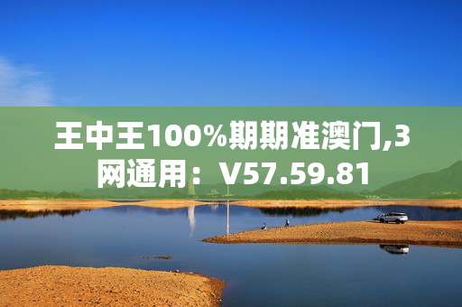 王中王100%期期准澳门,3网通用：V57.59.81