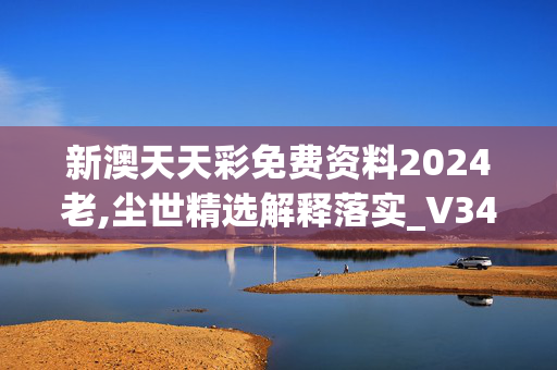 新澳天天彩免费资料2024老,尘世精选解释落实_V34.79.8