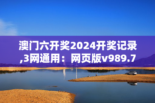 澳门六开奖2024开奖记录,3网通用：网页版v989.705