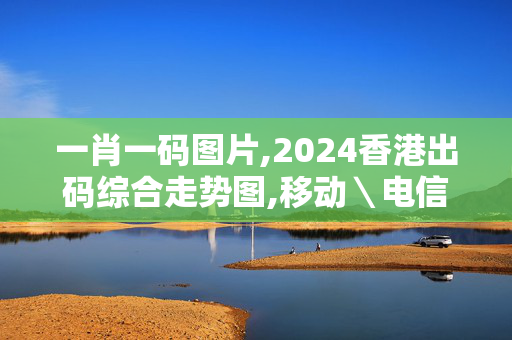 一肖一码图片,2024香港出码综合走势图,移动＼电信＼联通 通用版：iPad35.43.86