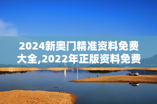 2024新奥门精准资料免费大全,2022年正版资料免费大全,3网通用：V42.54.03