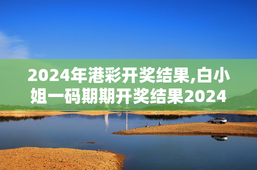 2024年港彩开奖结果,白小姐一码期期开奖结果2024,移动＼电信＼联通 通用版：iOS安卓版418.379