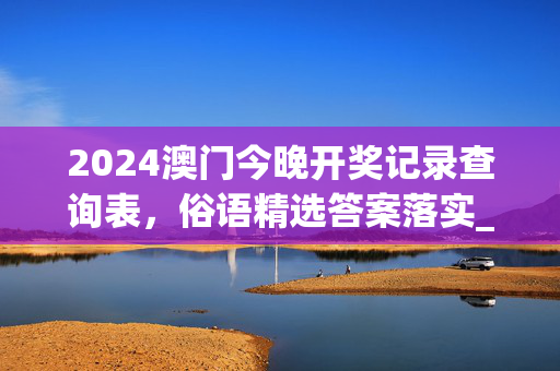 2024澳门今晚开奖记录查询表，俗语精选答案落实_ZOL1.3