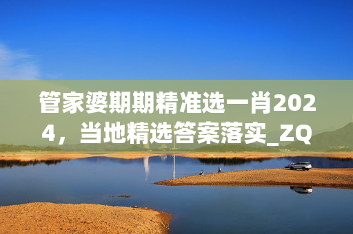 管家婆期期精准选一肖2024，当地精选答案落实_ZQ7.98