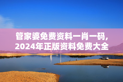 管家婆免费资料一肖一码,2024年正版资料免费大全澳门,3网通用：主页版v057.611