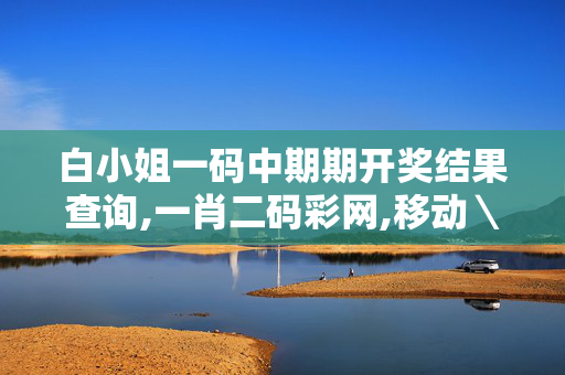 白小姐一码中期期开奖结果查询,一肖二码彩网,移动＼电信＼联通 通用版：安装版v727.027