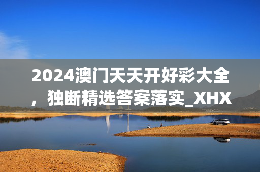 2024澳门天天开好彩大全，独断精选答案落实_XHX96.113