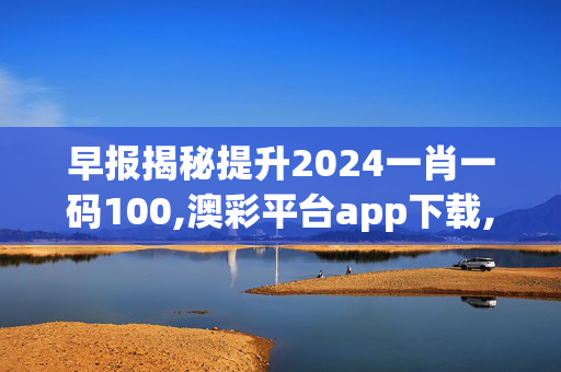 早报揭秘提升2024一肖一码100,澳彩平台app下载,移动＼电信＼联通 通用版：安装版v294.705