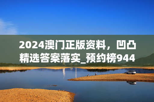 2024澳门正版资料，凹凸精选答案落实_预约榜944.791