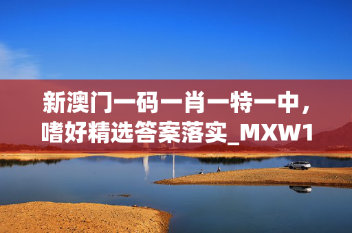 新澳门一码一肖一特一中，嗜好精选答案落实_MXW158.183