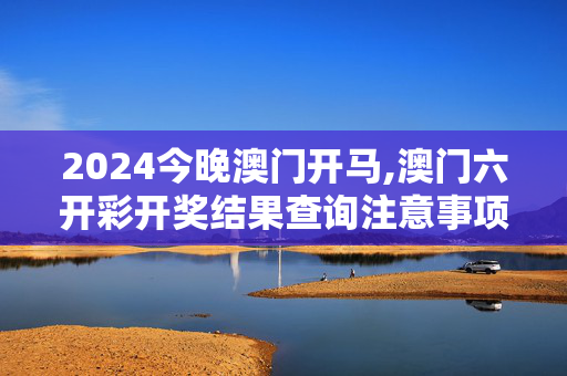 2024今晚澳门开马,澳门六开彩开奖结果查询注意事项,3网通用：3DM49.93.14