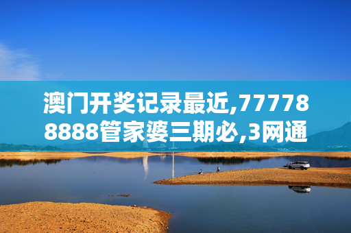 澳门开奖记录最近,777788888管家婆三期必,3网通用：安装版v176.405